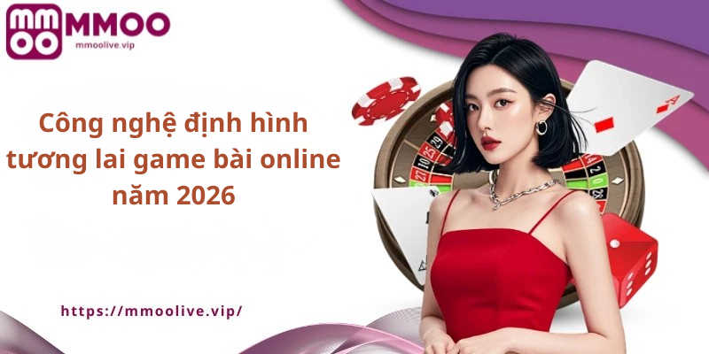 Công nghệ định hình tương lai game bài online năm 2026